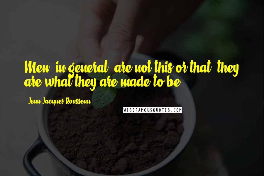 Jean-Jacques Rousseau Quotes: Men, in general, are not this or that, they are what they are made to be.