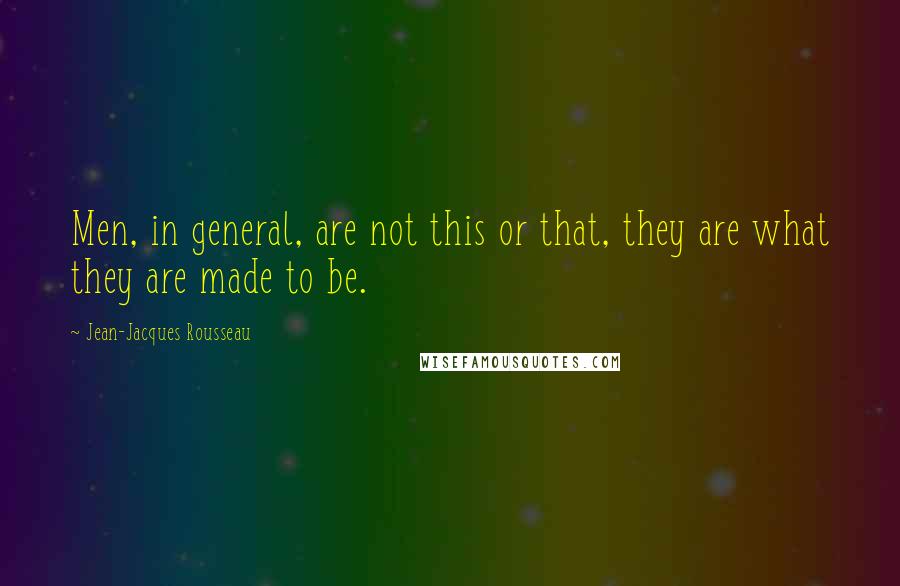 Jean-Jacques Rousseau Quotes: Men, in general, are not this or that, they are what they are made to be.