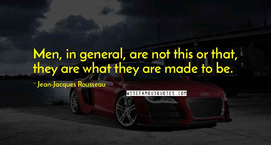 Jean-Jacques Rousseau Quotes: Men, in general, are not this or that, they are what they are made to be.