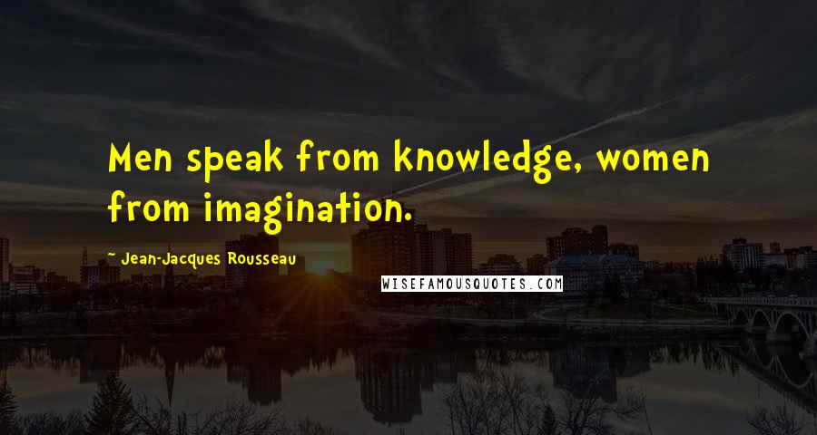 Jean-Jacques Rousseau Quotes: Men speak from knowledge, women from imagination.