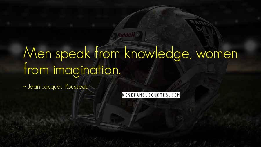Jean-Jacques Rousseau Quotes: Men speak from knowledge, women from imagination.