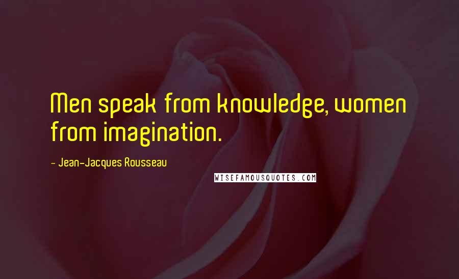 Jean-Jacques Rousseau Quotes: Men speak from knowledge, women from imagination.