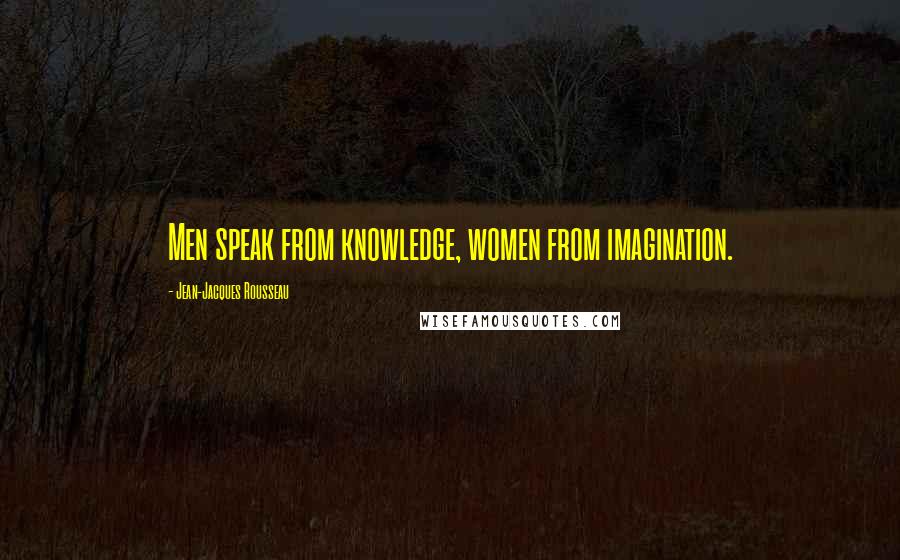 Jean-Jacques Rousseau Quotes: Men speak from knowledge, women from imagination.