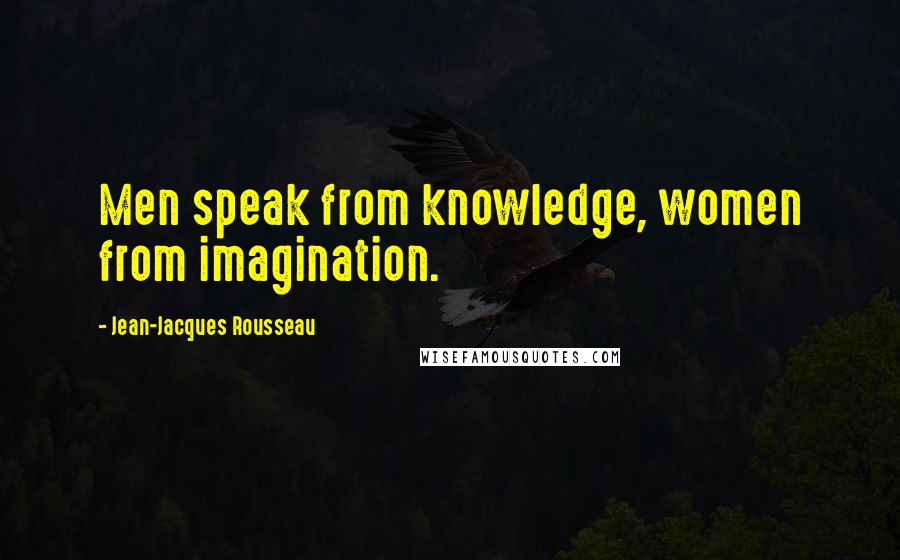 Jean-Jacques Rousseau Quotes: Men speak from knowledge, women from imagination.