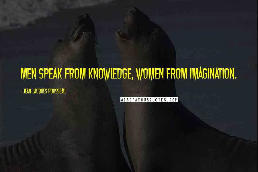 Jean-Jacques Rousseau Quotes: Men speak from knowledge, women from imagination.
