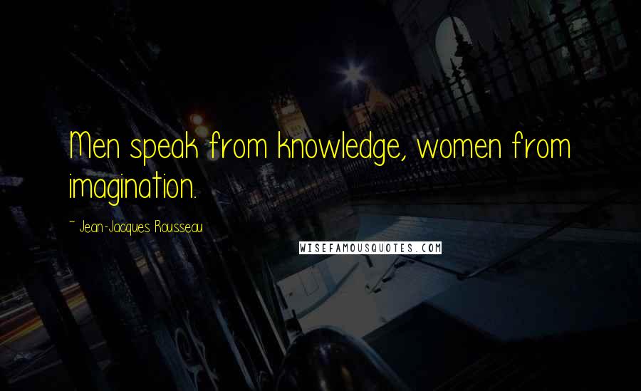 Jean-Jacques Rousseau Quotes: Men speak from knowledge, women from imagination.