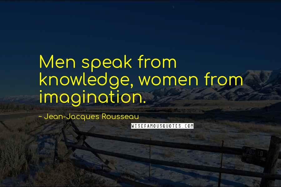 Jean-Jacques Rousseau Quotes: Men speak from knowledge, women from imagination.