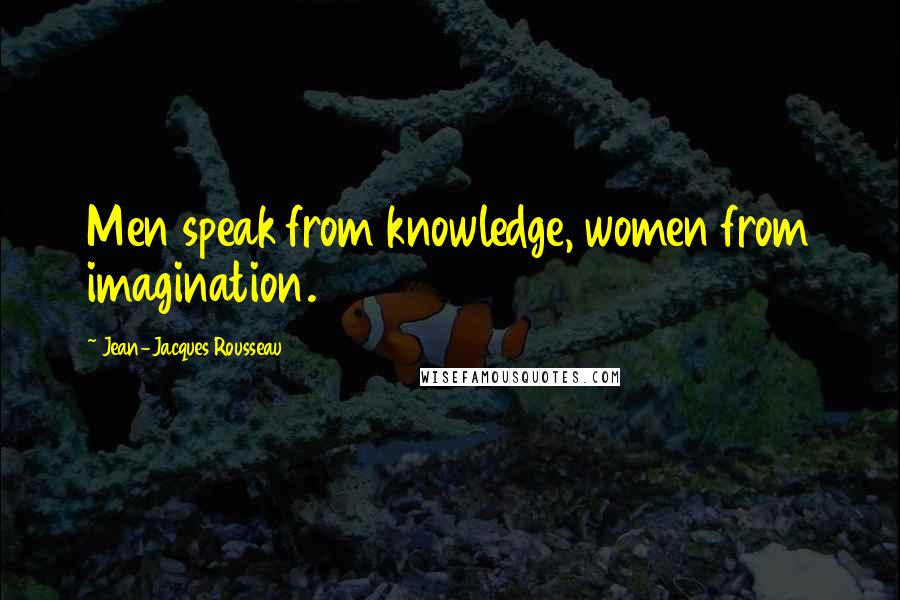 Jean-Jacques Rousseau Quotes: Men speak from knowledge, women from imagination.