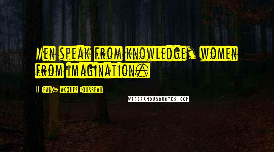 Jean-Jacques Rousseau Quotes: Men speak from knowledge, women from imagination.