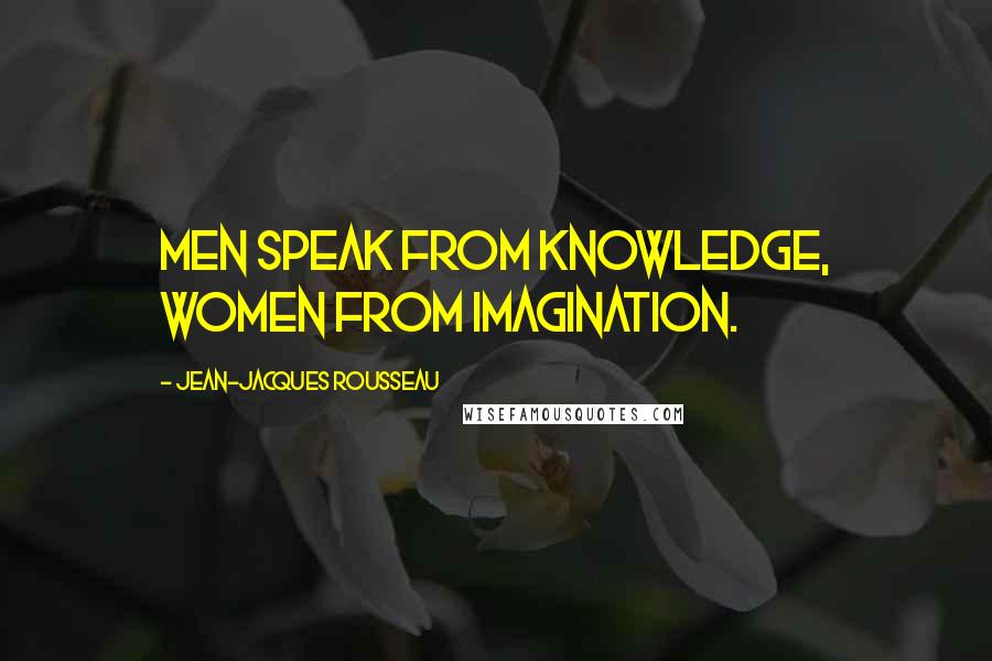 Jean-Jacques Rousseau Quotes: Men speak from knowledge, women from imagination.