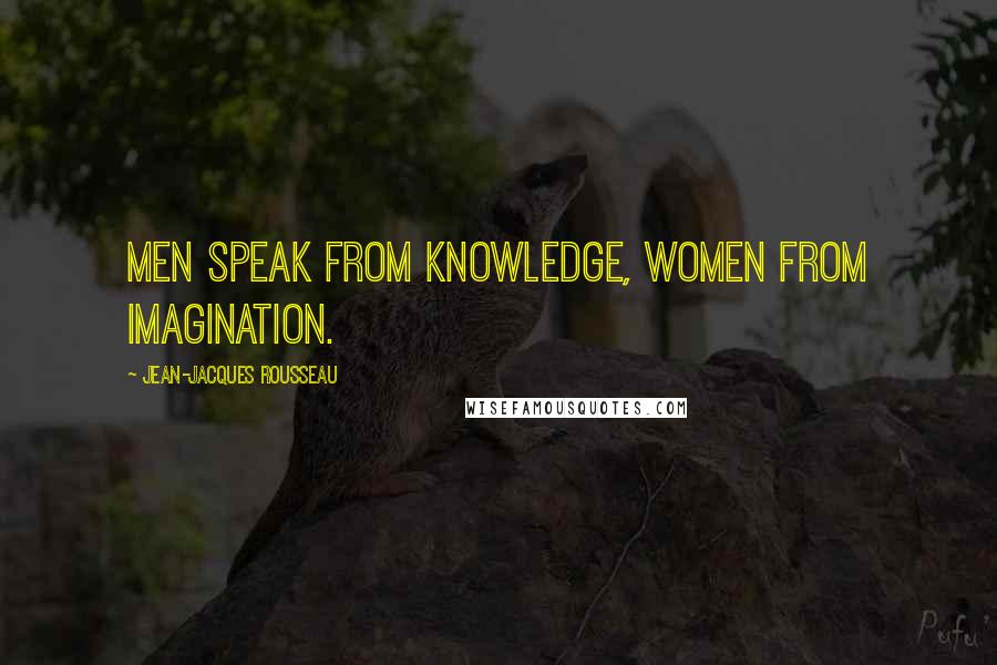 Jean-Jacques Rousseau Quotes: Men speak from knowledge, women from imagination.