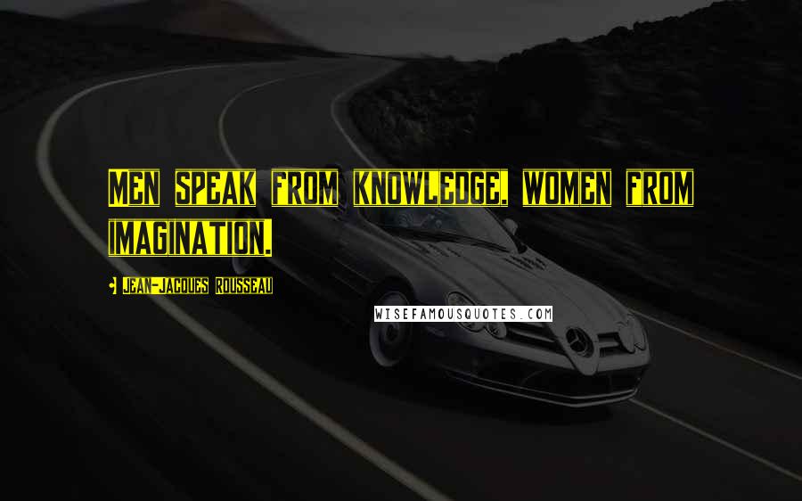 Jean-Jacques Rousseau Quotes: Men speak from knowledge, women from imagination.
