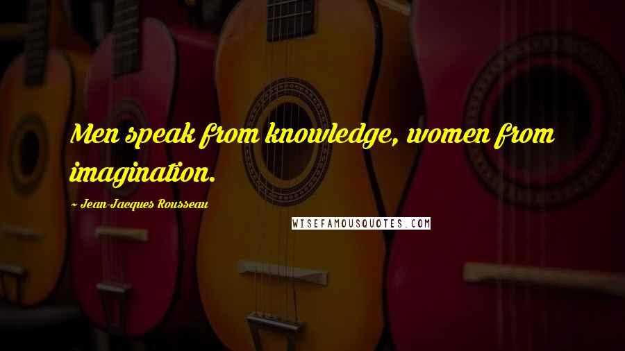 Jean-Jacques Rousseau Quotes: Men speak from knowledge, women from imagination.