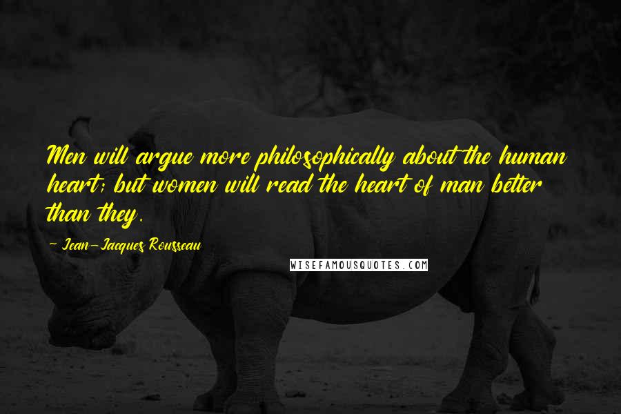 Jean-Jacques Rousseau Quotes: Men will argue more philosophically about the human heart; but women will read the heart of man better than they.