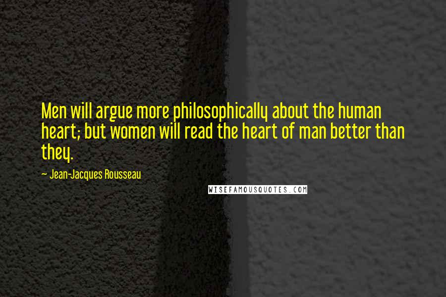 Jean-Jacques Rousseau Quotes: Men will argue more philosophically about the human heart; but women will read the heart of man better than they.