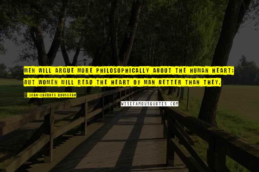 Jean-Jacques Rousseau Quotes: Men will argue more philosophically about the human heart; but women will read the heart of man better than they.