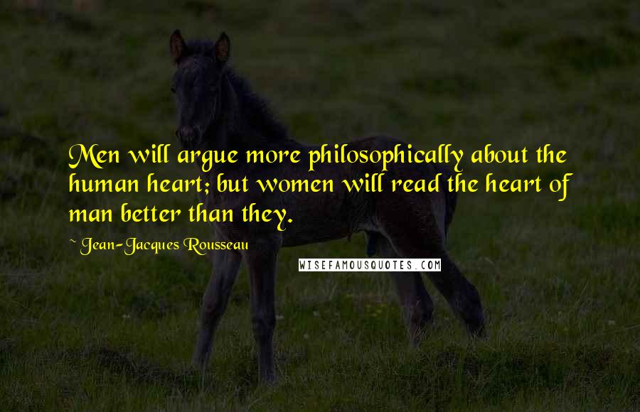 Jean-Jacques Rousseau Quotes: Men will argue more philosophically about the human heart; but women will read the heart of man better than they.