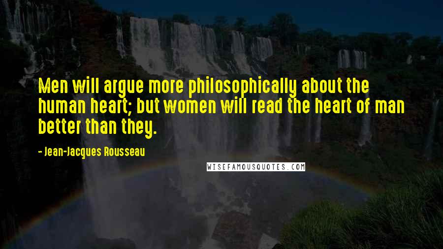 Jean-Jacques Rousseau Quotes: Men will argue more philosophically about the human heart; but women will read the heart of man better than they.