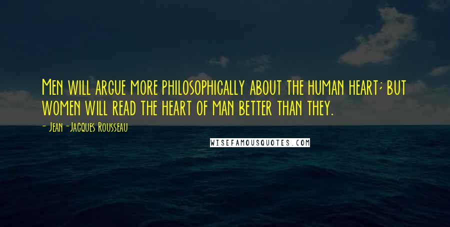 Jean-Jacques Rousseau Quotes: Men will argue more philosophically about the human heart; but women will read the heart of man better than they.