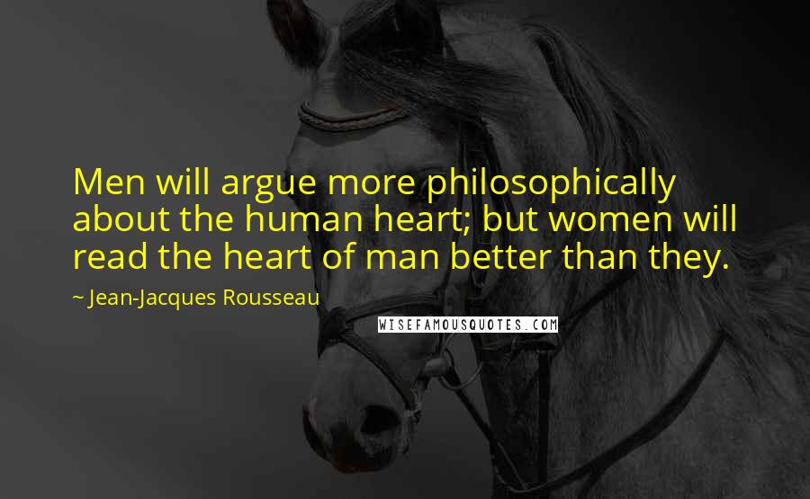 Jean-Jacques Rousseau Quotes: Men will argue more philosophically about the human heart; but women will read the heart of man better than they.