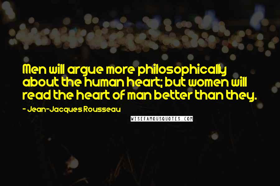 Jean-Jacques Rousseau Quotes: Men will argue more philosophically about the human heart; but women will read the heart of man better than they.