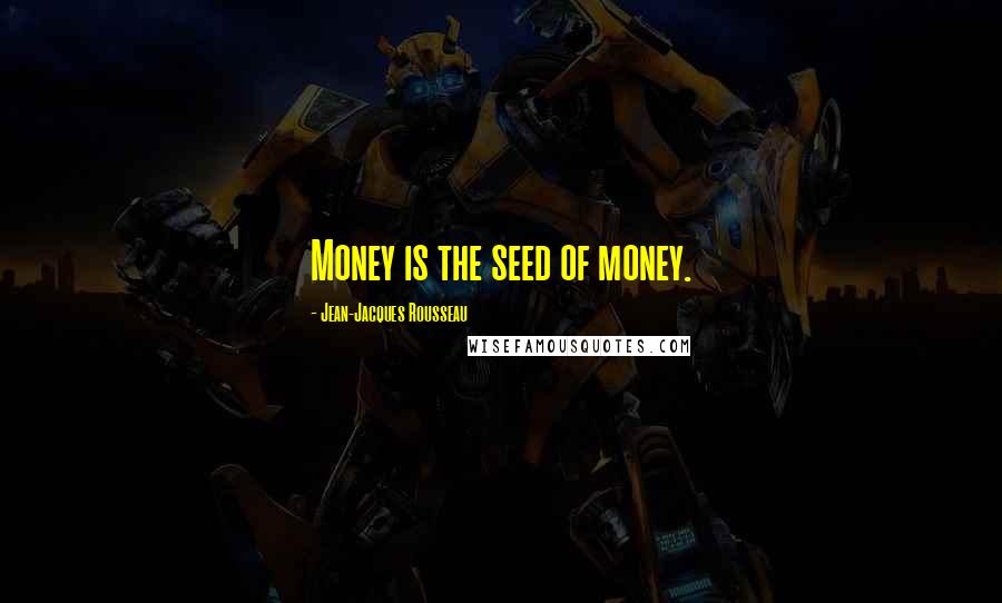 Jean-Jacques Rousseau Quotes: Money is the seed of money.