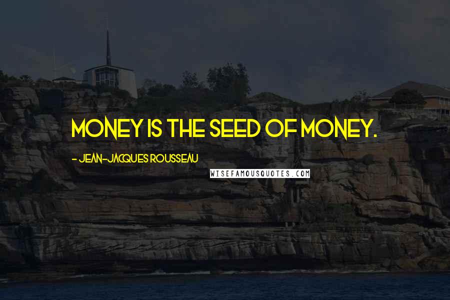Jean-Jacques Rousseau Quotes: Money is the seed of money.