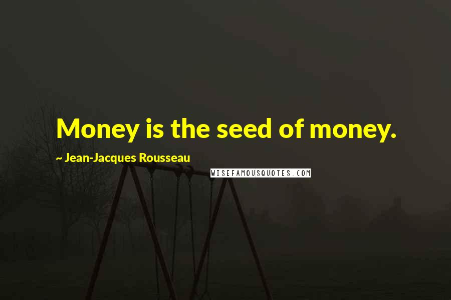 Jean-Jacques Rousseau Quotes: Money is the seed of money.
