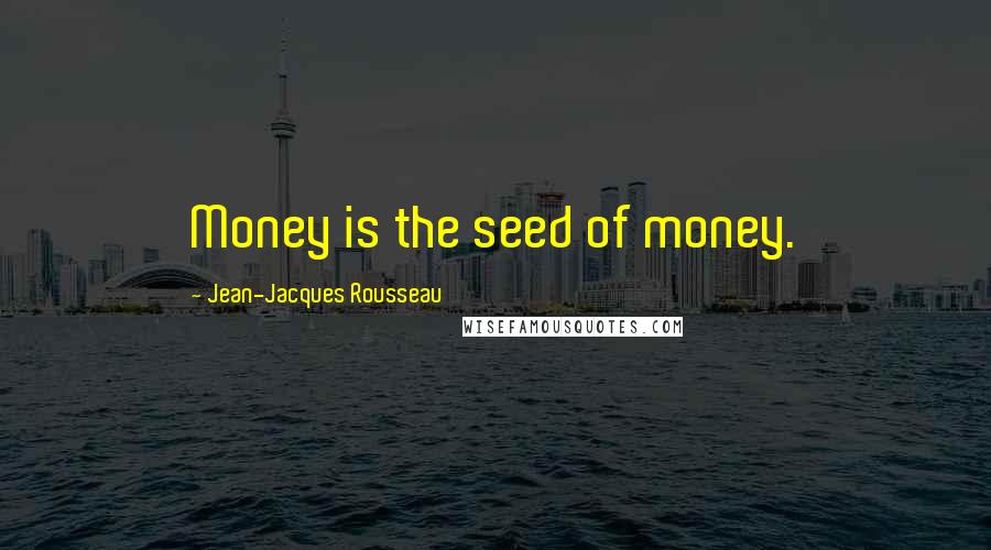 Jean-Jacques Rousseau Quotes: Money is the seed of money.