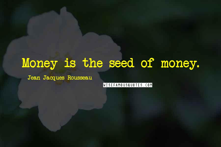 Jean-Jacques Rousseau Quotes: Money is the seed of money.