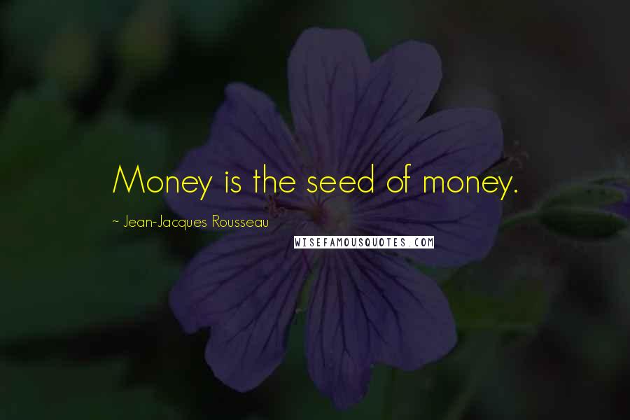 Jean-Jacques Rousseau Quotes: Money is the seed of money.