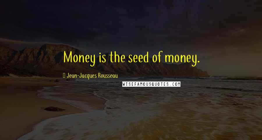 Jean-Jacques Rousseau Quotes: Money is the seed of money.