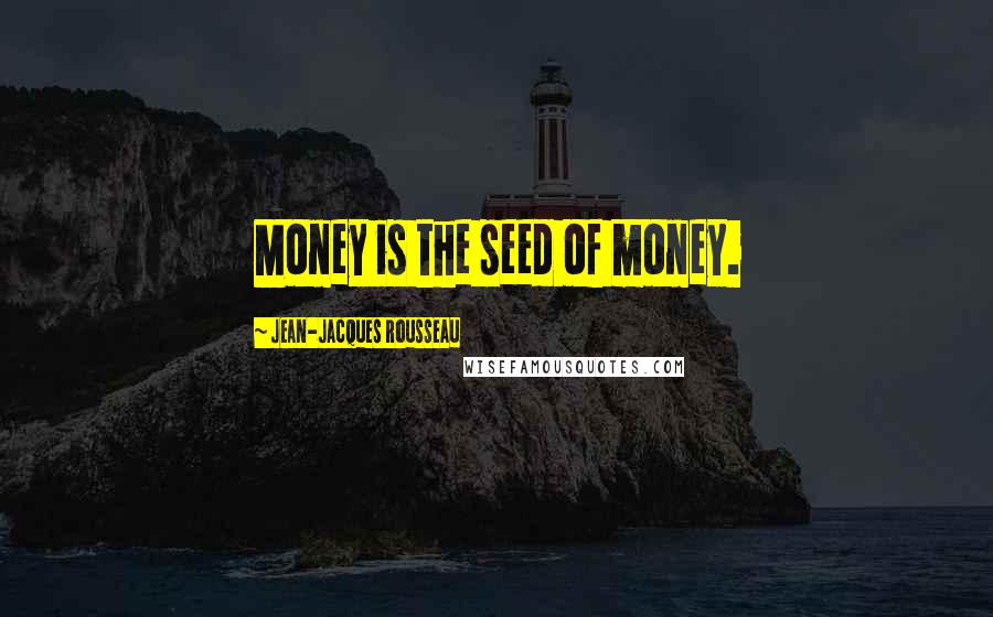 Jean-Jacques Rousseau Quotes: Money is the seed of money.
