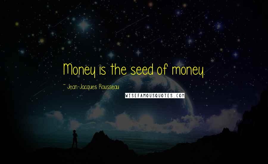 Jean-Jacques Rousseau Quotes: Money is the seed of money.