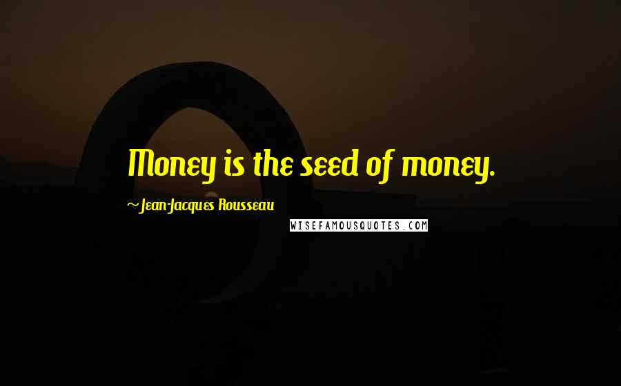 Jean-Jacques Rousseau Quotes: Money is the seed of money.