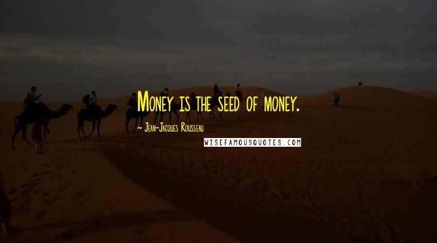 Jean-Jacques Rousseau Quotes: Money is the seed of money.