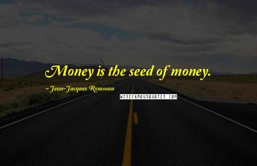 Jean-Jacques Rousseau Quotes: Money is the seed of money.