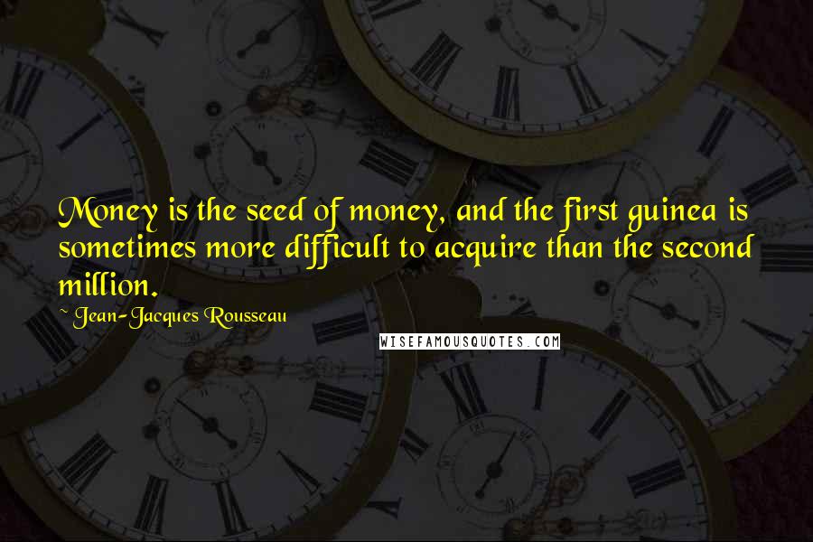 Jean-Jacques Rousseau Quotes: Money is the seed of money, and the first guinea is sometimes more difficult to acquire than the second million.