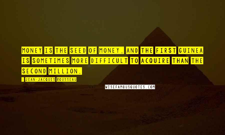 Jean-Jacques Rousseau Quotes: Money is the seed of money, and the first guinea is sometimes more difficult to acquire than the second million.