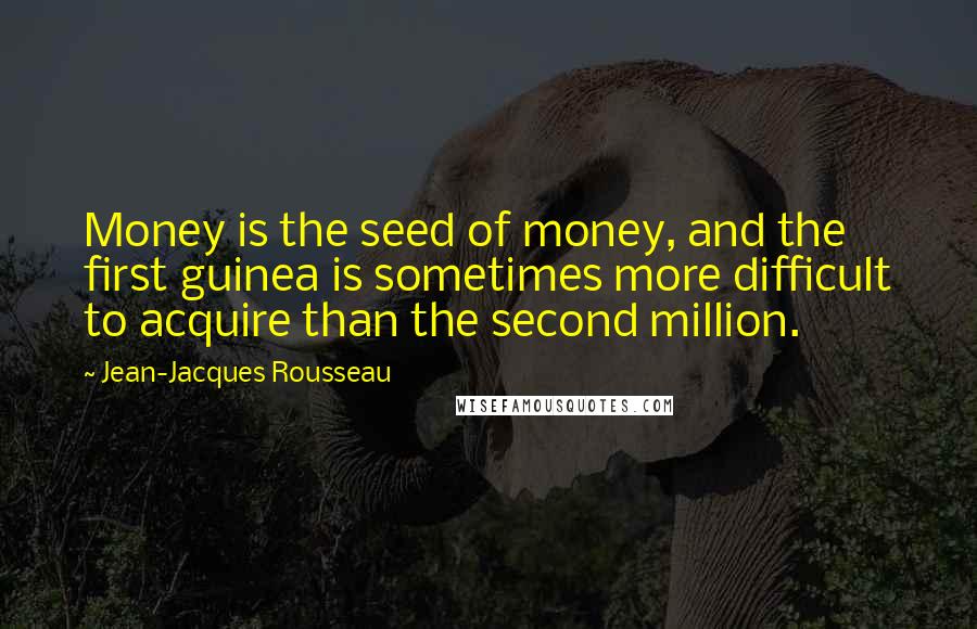 Jean-Jacques Rousseau Quotes: Money is the seed of money, and the first guinea is sometimes more difficult to acquire than the second million.
