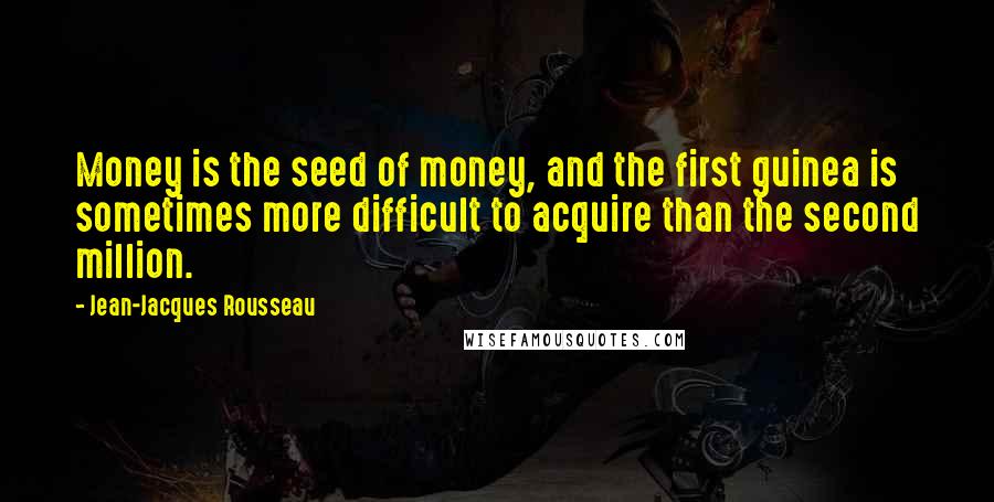 Jean-Jacques Rousseau Quotes: Money is the seed of money, and the first guinea is sometimes more difficult to acquire than the second million.