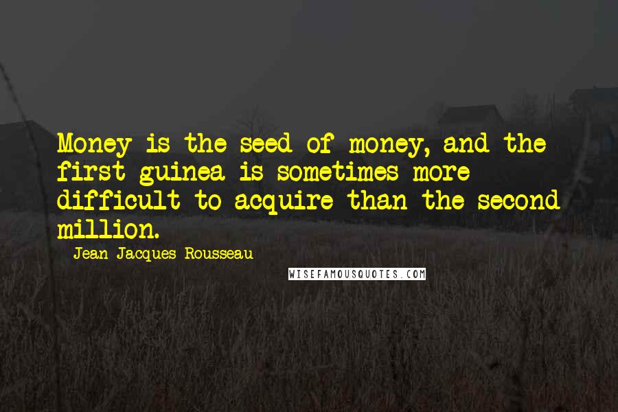 Jean-Jacques Rousseau Quotes: Money is the seed of money, and the first guinea is sometimes more difficult to acquire than the second million.
