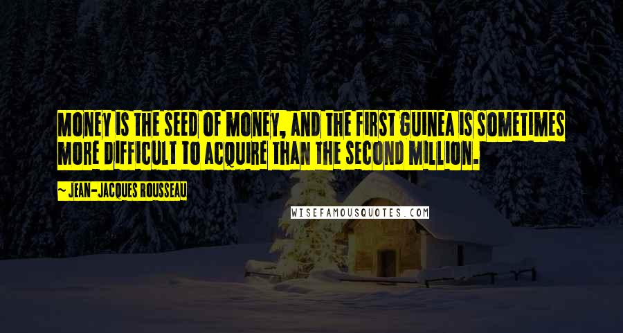 Jean-Jacques Rousseau Quotes: Money is the seed of money, and the first guinea is sometimes more difficult to acquire than the second million.
