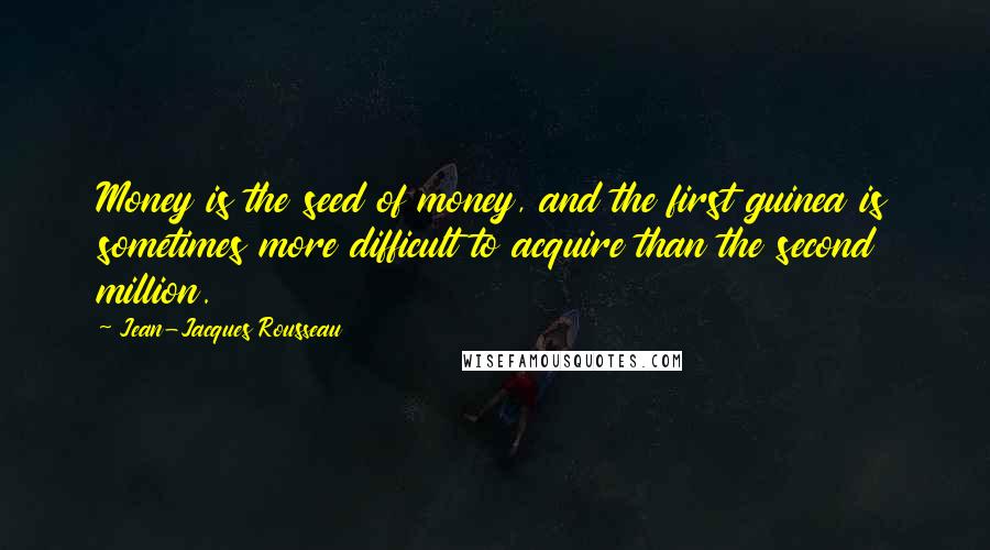 Jean-Jacques Rousseau Quotes: Money is the seed of money, and the first guinea is sometimes more difficult to acquire than the second million.