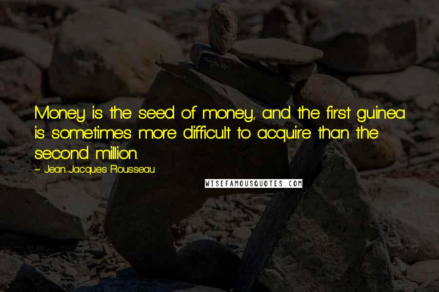 Jean-Jacques Rousseau Quotes: Money is the seed of money, and the first guinea is sometimes more difficult to acquire than the second million.