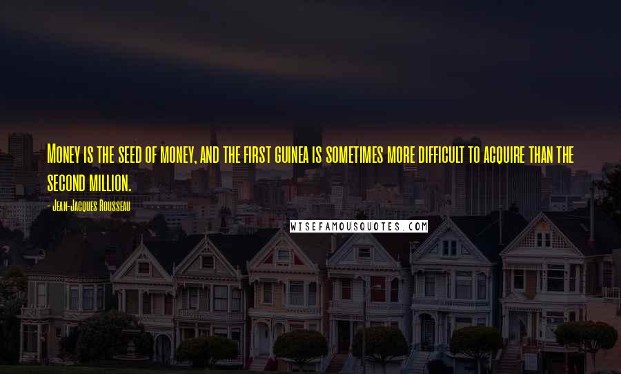 Jean-Jacques Rousseau Quotes: Money is the seed of money, and the first guinea is sometimes more difficult to acquire than the second million.