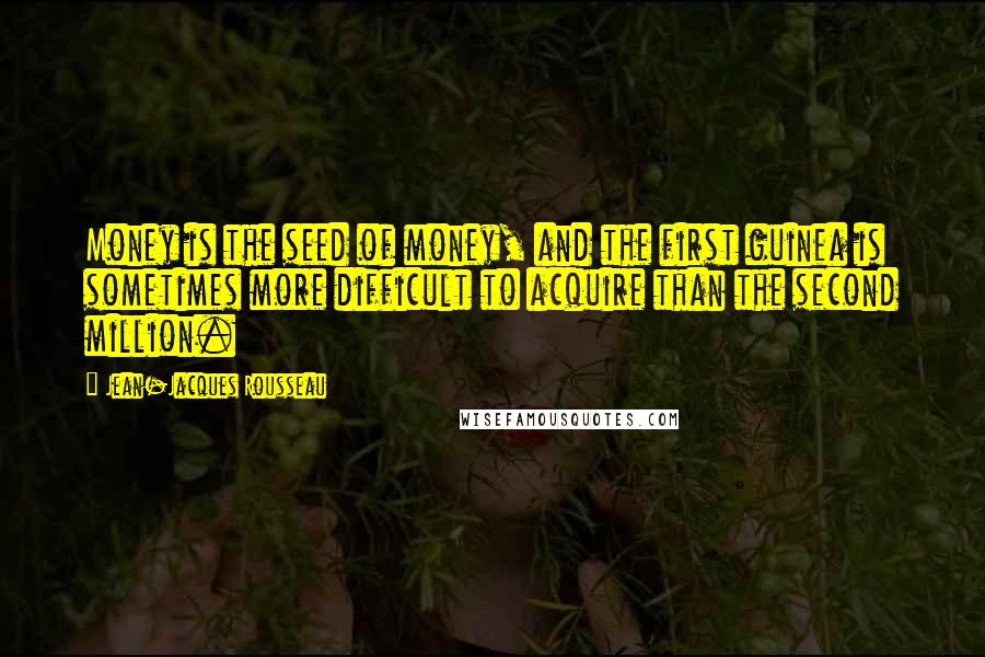 Jean-Jacques Rousseau Quotes: Money is the seed of money, and the first guinea is sometimes more difficult to acquire than the second million.