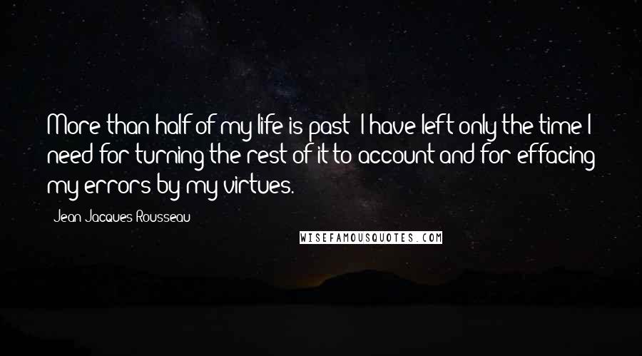 Jean-Jacques Rousseau Quotes: More than half of my life is past; I have left only the time I need for turning the rest of it to account and for effacing my errors by my virtues.