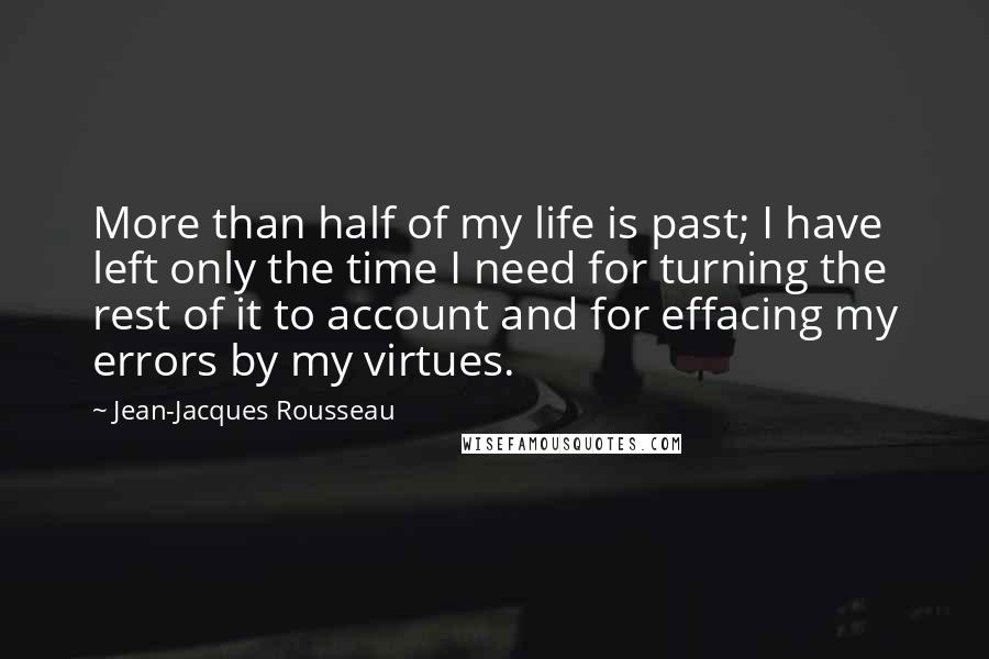 Jean-Jacques Rousseau Quotes: More than half of my life is past; I have left only the time I need for turning the rest of it to account and for effacing my errors by my virtues.