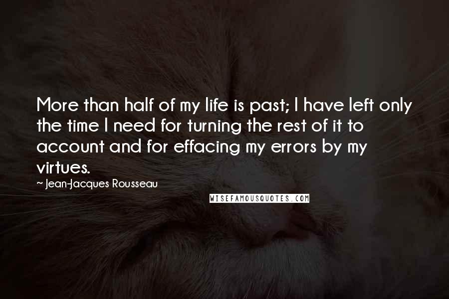 Jean-Jacques Rousseau Quotes: More than half of my life is past; I have left only the time I need for turning the rest of it to account and for effacing my errors by my virtues.